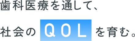 歯科医療を通して、社会のQOLを育む